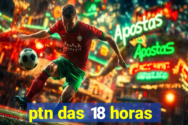 ptn das 18 horas